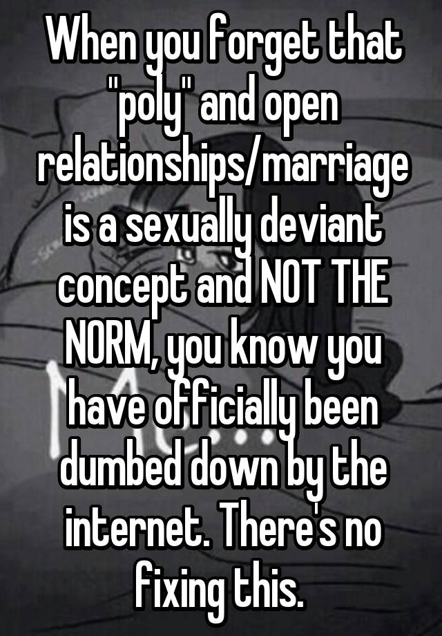 When you forget that "poly" and open relationships/marriage is a sexually deviant concept and NOT THE NORM, you know you have officially been dumbed down by the internet. There's no fixing this. 