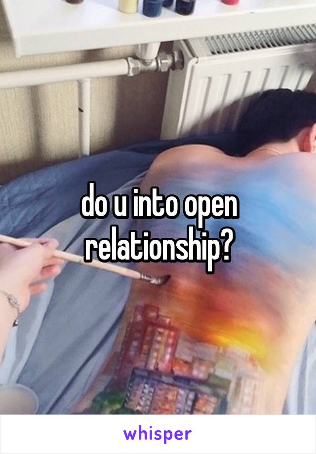 do u into open relationship?