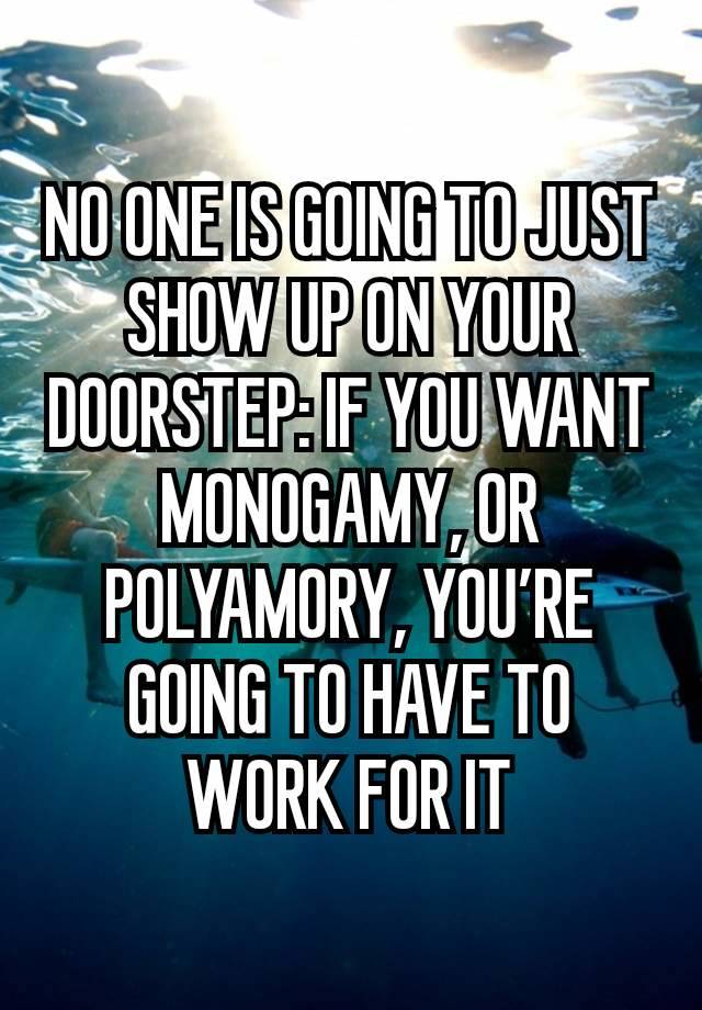 NO ONE IS GOING TO JUST SHOW UP ON YOUR DOORSTEP: IF YOU WANT MONOGAMY, OR POLYAMORY, YOU’RE GOING TO HAVE TO WORK FOR IT