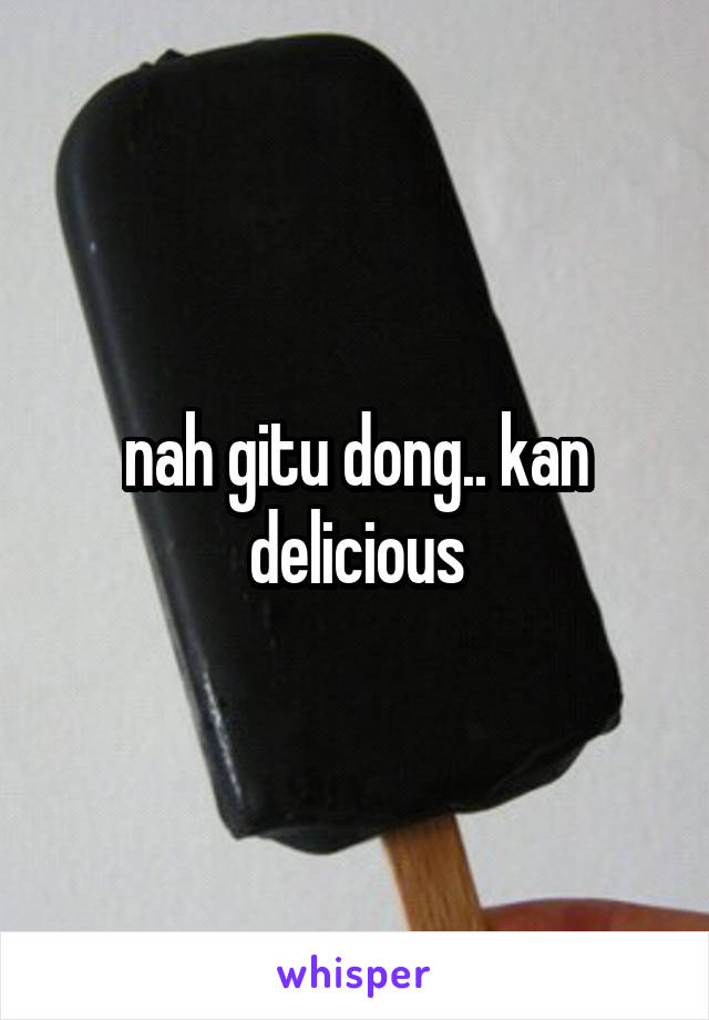 nah gitu dong.. kan delicious