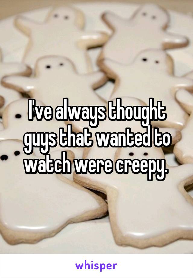 I've always thought guys that wanted to watch were creepy. 