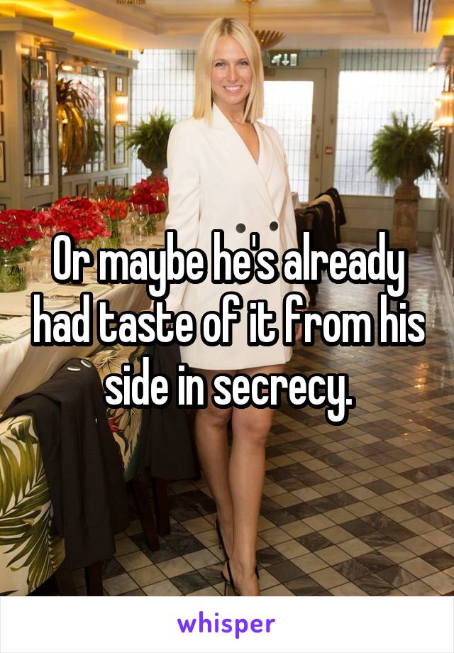 Or maybe he's already had taste of it from his side in secrecy.