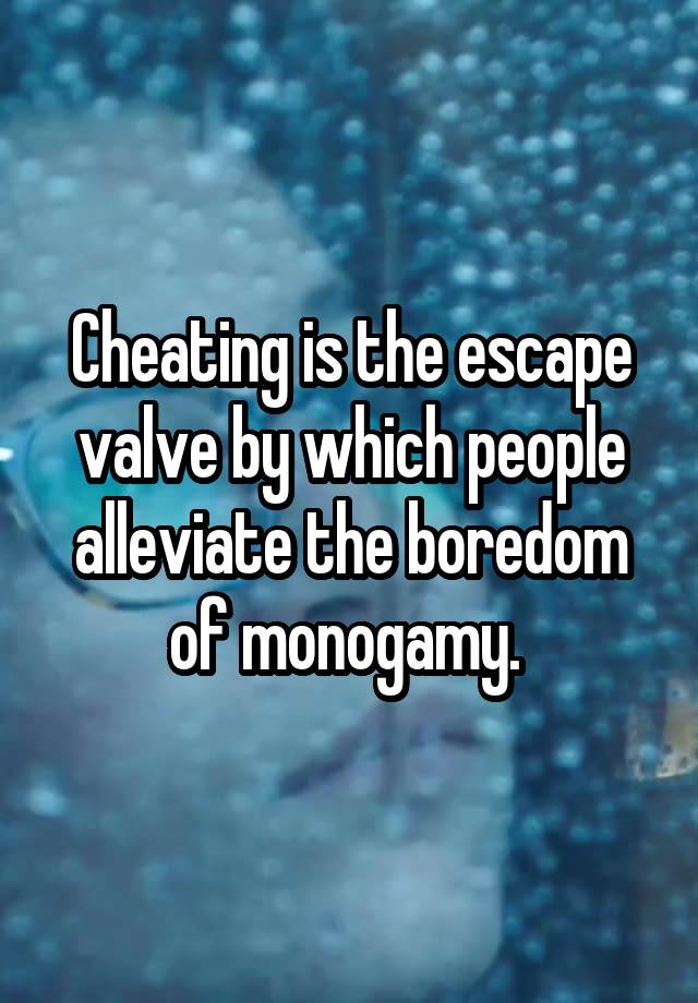 Cheating is the escape valve by which people alleviate the boredom of monogamy. 