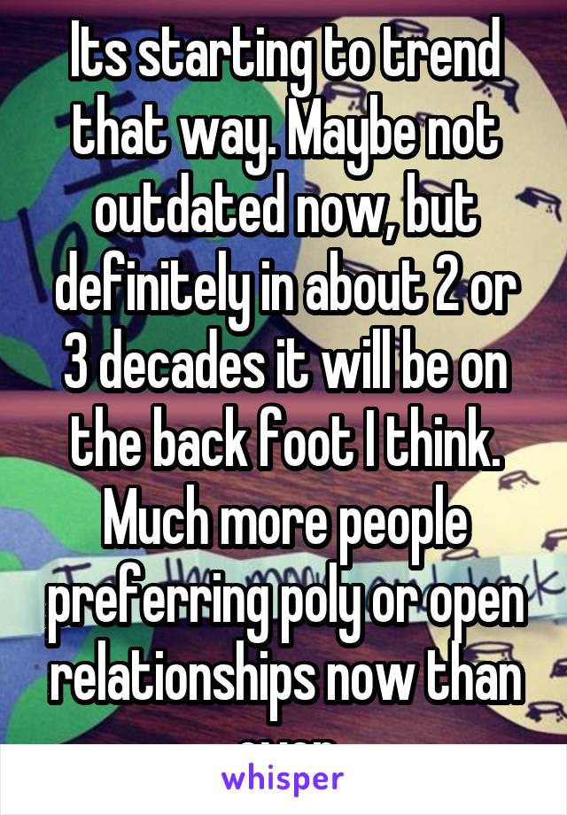 Its starting to trend that way. Maybe not outdated now, but definitely in about 2 or 3 decades it will be on the back foot I think. Much more people preferring poly or open relationships now than ever