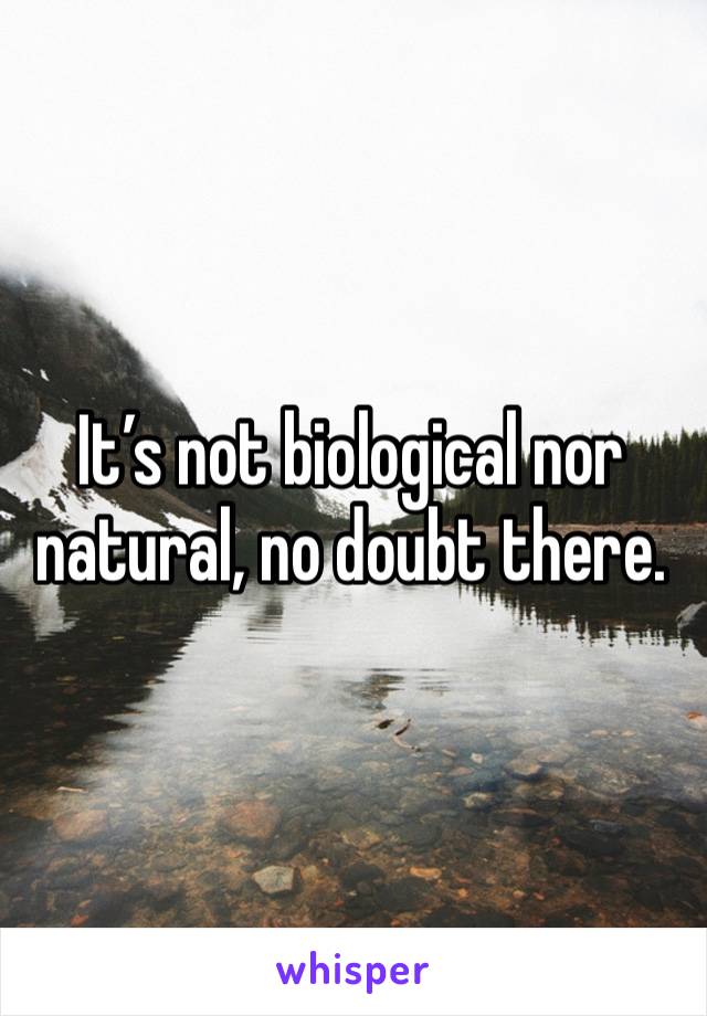 It’s not biological nor natural, no doubt there. 