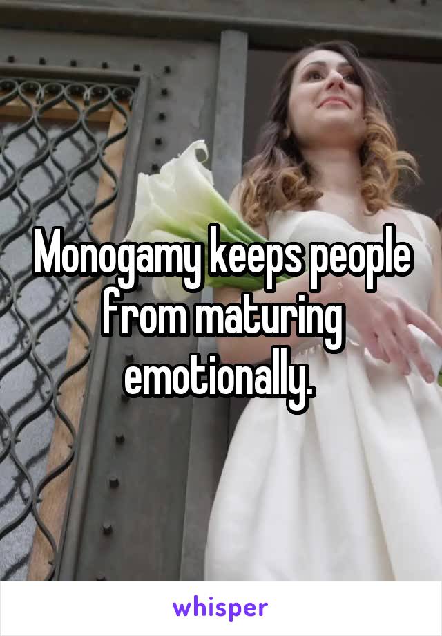 Monogamy keeps people from maturing emotionally. 