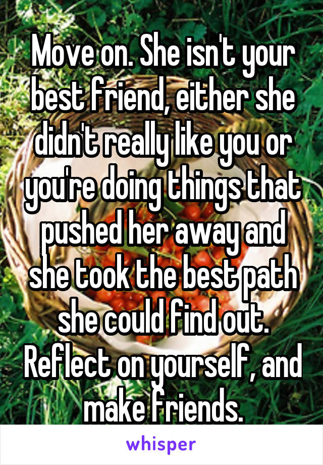 Move on. She isn't your best friend, either she didn't really like you or you're doing things that pushed her away and she took the best path she could find out. Reflect on yourself, and make friends.