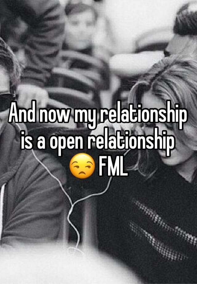 And now my relationship is a open relationship 😒 FML