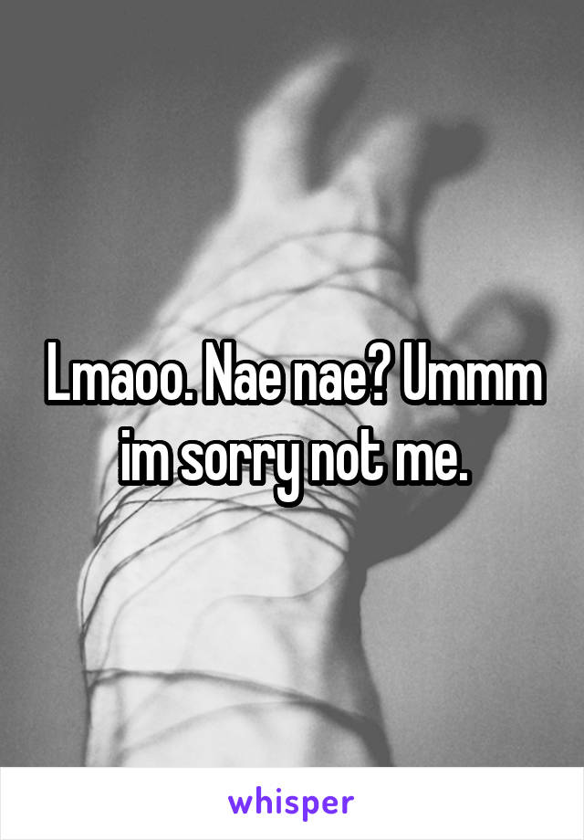 Lmaoo. Nae nae? Ummm im sorry not me.