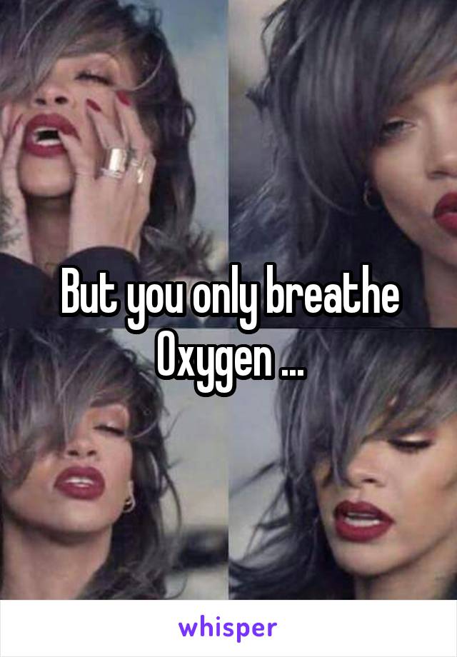 But you only breathe Oxygen ...