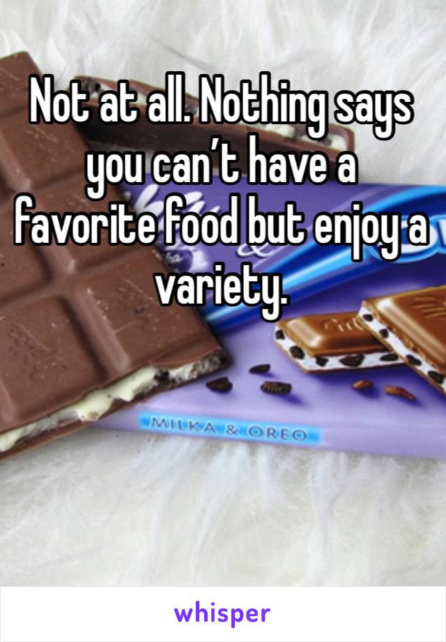 Not at all. Nothing says you can’t have a favorite food but enjoy a variety. 