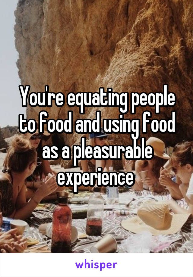 You're equating people to food and using food as a pleasurable experience 