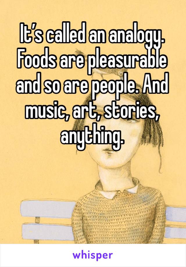 It’s called an analogy. Foods are pleasurable and so are people. And music, art, stories, anything. 