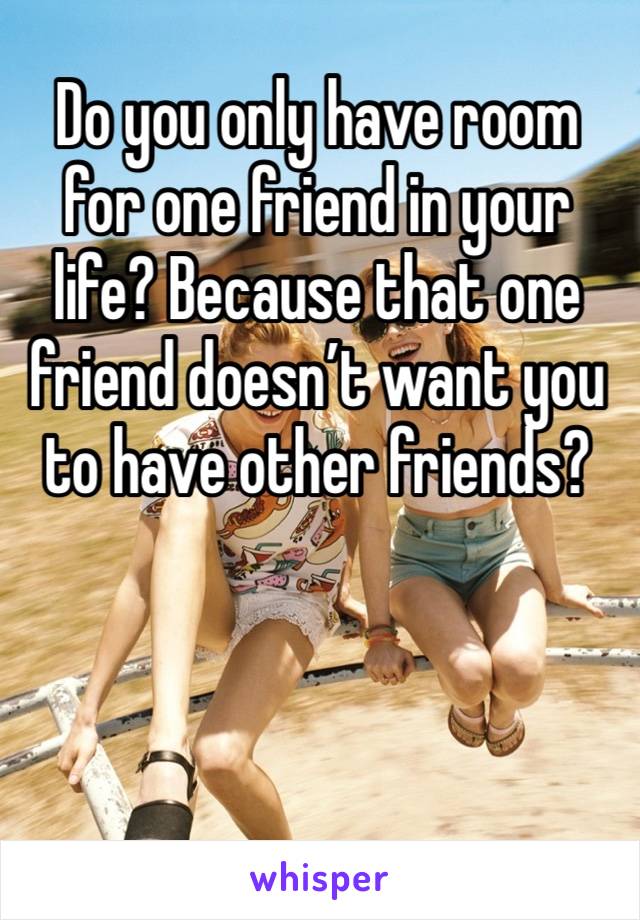 Do you only have room for one friend in your life? Because that one friend doesn’t want you to have other friends?