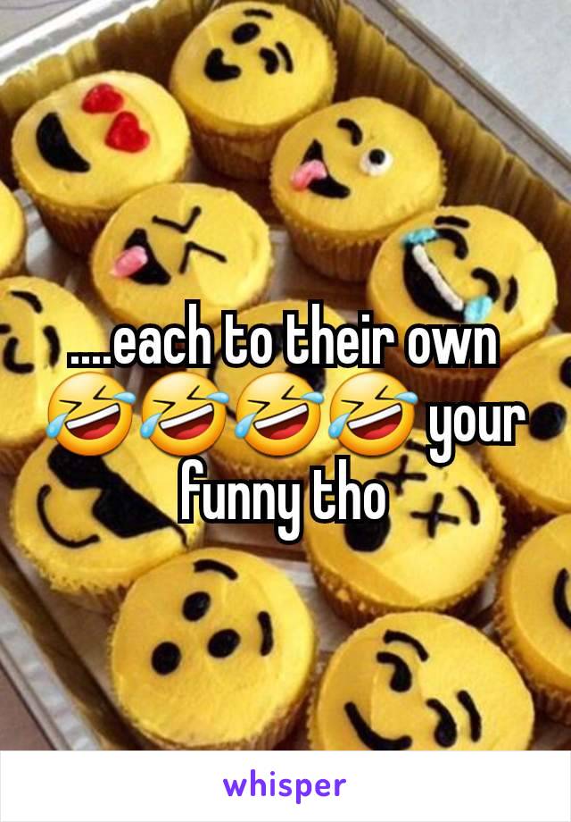 ....each to their own 🤣🤣🤣🤣 your funny tho