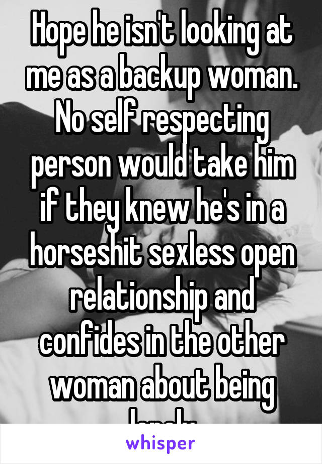 Hope he isn't looking at me as a backup woman. No self respecting person would take him if they knew he's in a horseshit sexless open relationship and confides in the other woman about being lonely