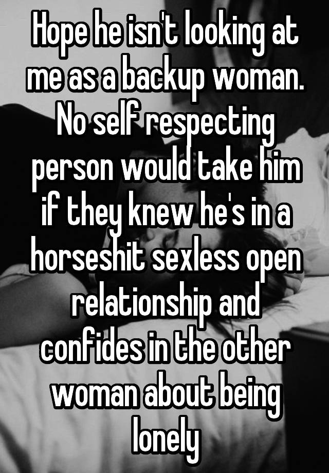 Hope he isn't looking at me as a backup woman. No self respecting person would take him if they knew he's in a horseshit sexless open relationship and confides in the other woman about being lonely