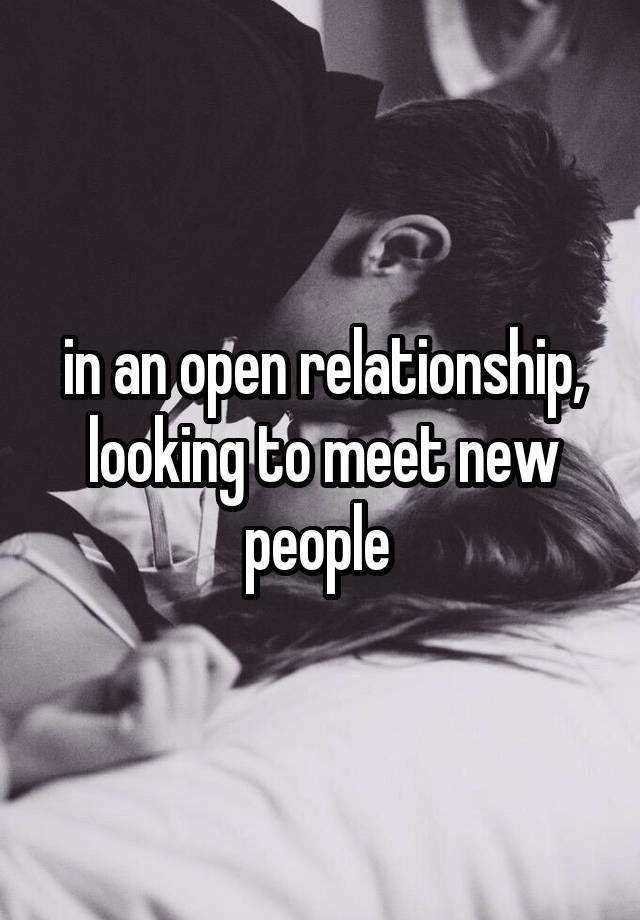 in an open relationship, looking to meet new people 