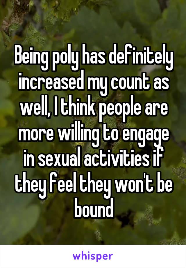 Being poly has definitely increased my count as well, I think people are more willing to engage in sexual activities if they feel they won't be bound