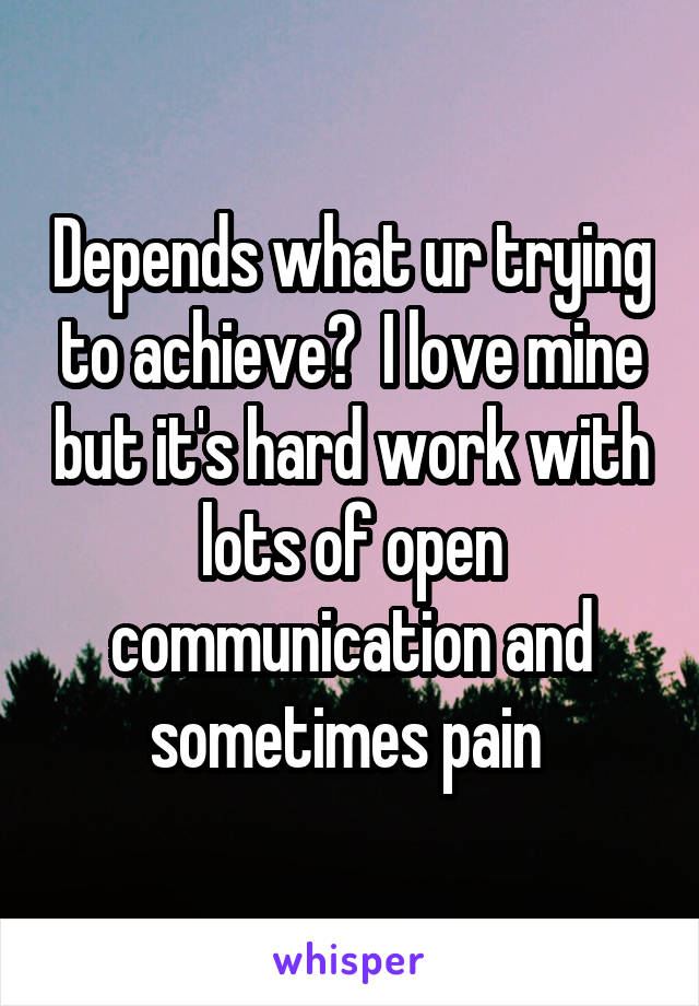 Depends what ur trying to achieve?  I love mine but it's hard work with lots of open communication and sometimes pain 