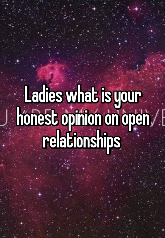 Ladies what is your honest opinion on open relationships 