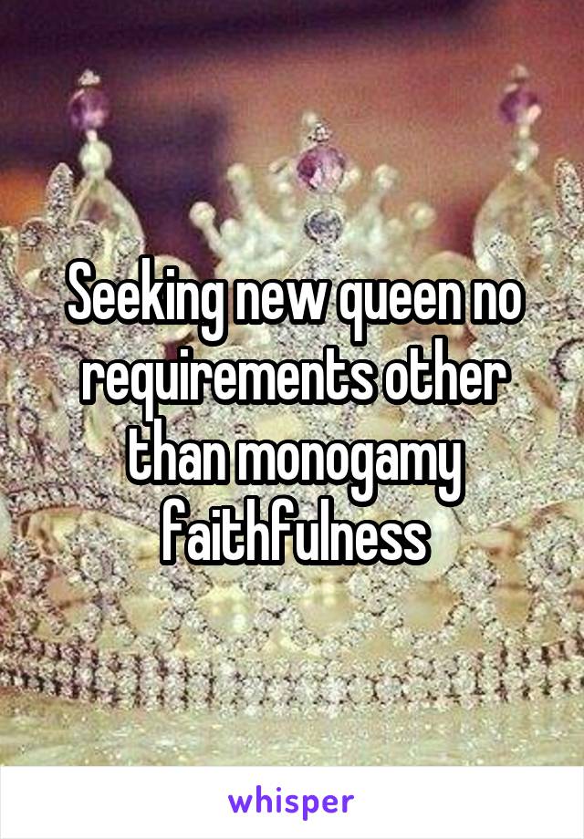 Seeking new queen no requirements other than monogamy faithfulness