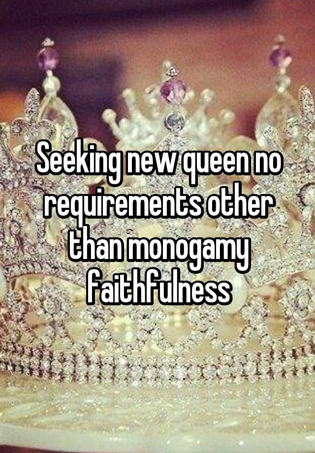 Seeking new queen no requirements other than monogamy faithfulness