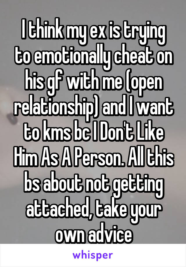 I think my ex is trying to emotionally cheat on his gf with me (open relationship) and I want to kms bc I Don't Like Him As A Person. All this bs about not getting attached, take your own advice