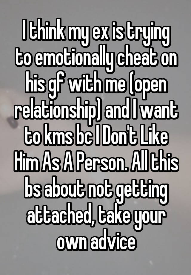 I think my ex is trying to emotionally cheat on his gf with me (open relationship) and I want to kms bc I Don't Like Him As A Person. All this bs about not getting attached, take your own advice