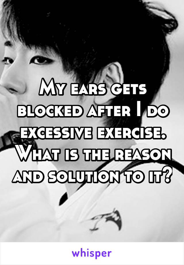 My ears gets blocked after I do excessive exercise. What is the reason and solution to it?