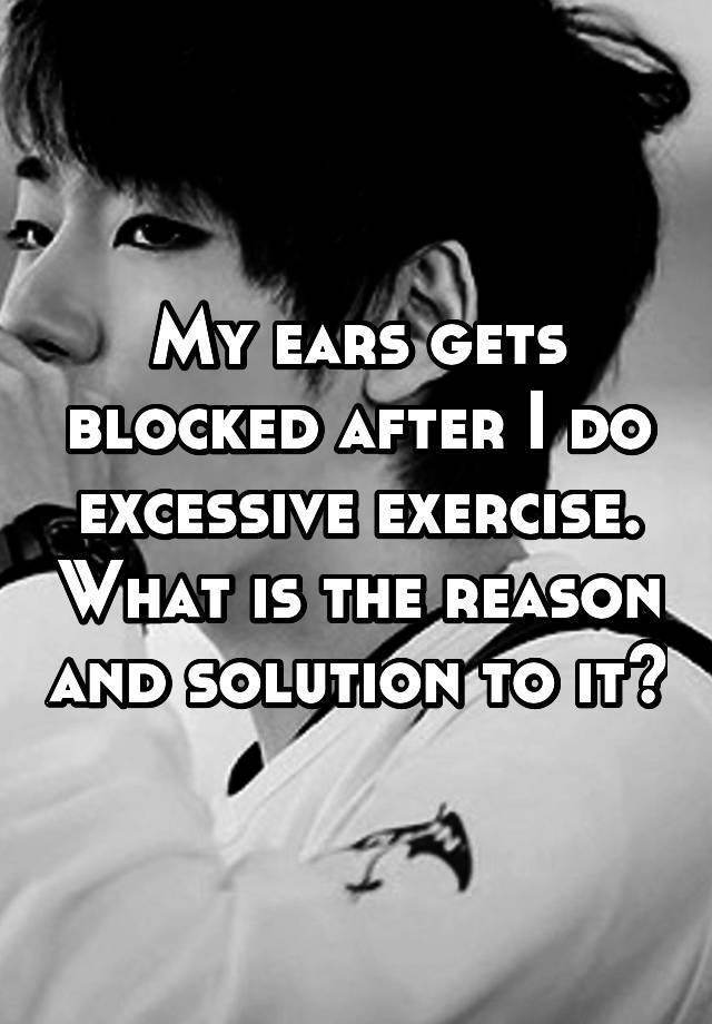 My ears gets blocked after I do excessive exercise. What is the reason and solution to it?