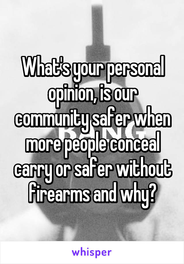 What's your personal opinion, is our community safer when more people conceal carry or safer without firearms and why?