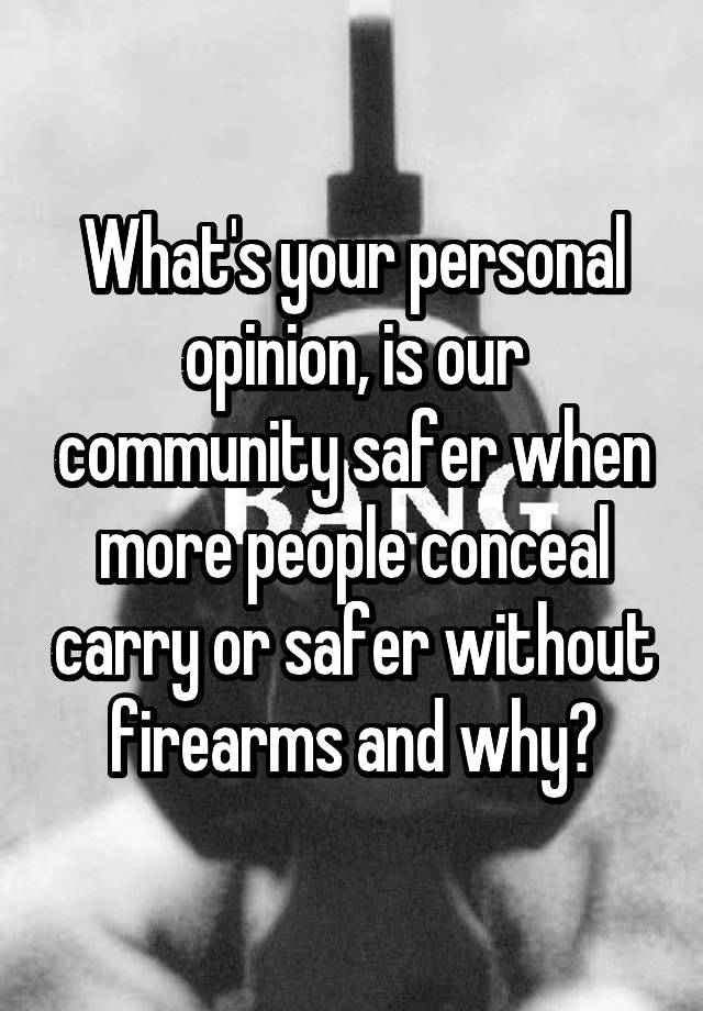 What's your personal opinion, is our community safer when more people conceal carry or safer without firearms and why?