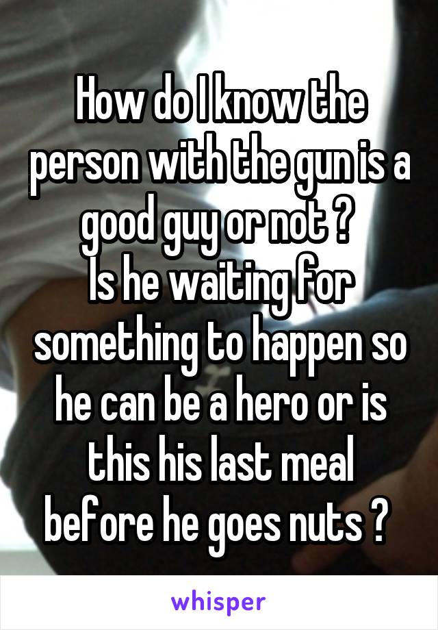 How do I know the person with the gun is a good guy or not ? 
Is he waiting for something to happen so he can be a hero or is this his last meal before he goes nuts ? 