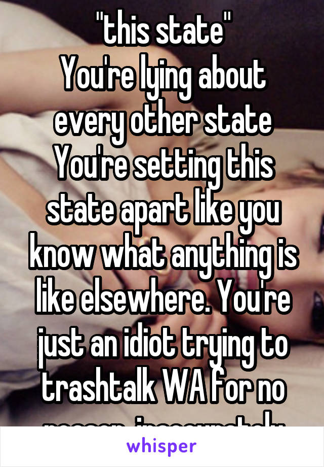 "this state"
You're lying about every other state You're setting this state apart like you know what anything is like elsewhere. You're just an idiot trying to trashtalk WA for no reason, inaccurately