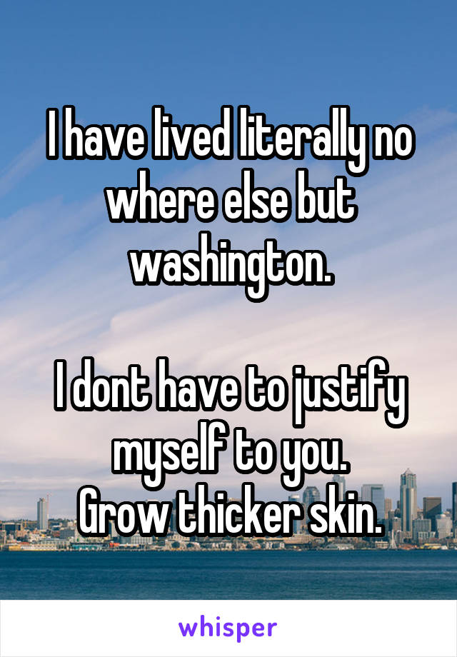 I have lived literally no where else but washington.

I dont have to justify myself to you.
Grow thicker skin.