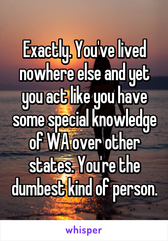 Exactly. You've lived nowhere else and yet you act like you have some special knowledge of WA over other states. You're the dumbest kind of person.