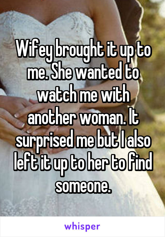 Wifey brought it up to me. She wanted to watch me with another woman. It surprised me but I also left it up to her to find someone.