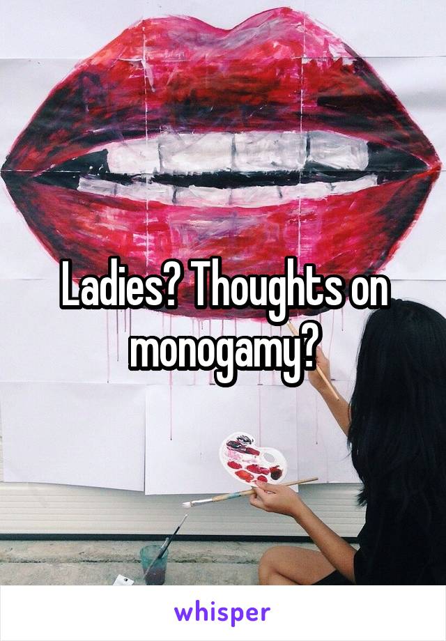 Ladies? Thoughts on monogamy?