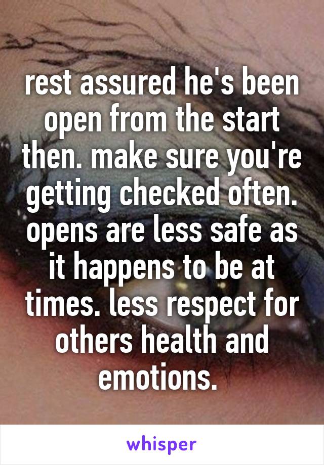 rest assured he's been open from the start then. make sure you're getting checked often. opens are less safe as it happens to be at times. less respect for others health and emotions. 