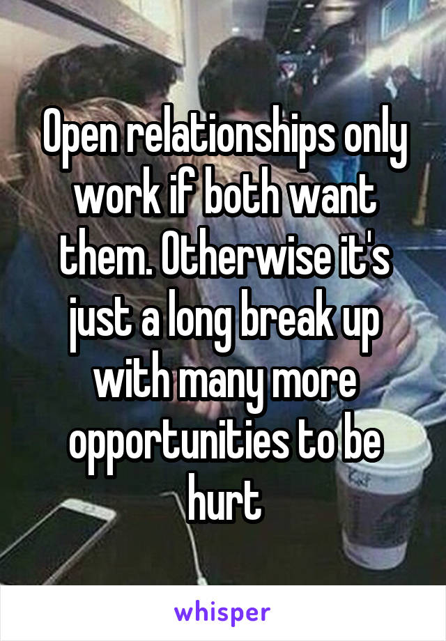 Open relationships only work if both want them. Otherwise it's just a long break up with many more opportunities to be hurt