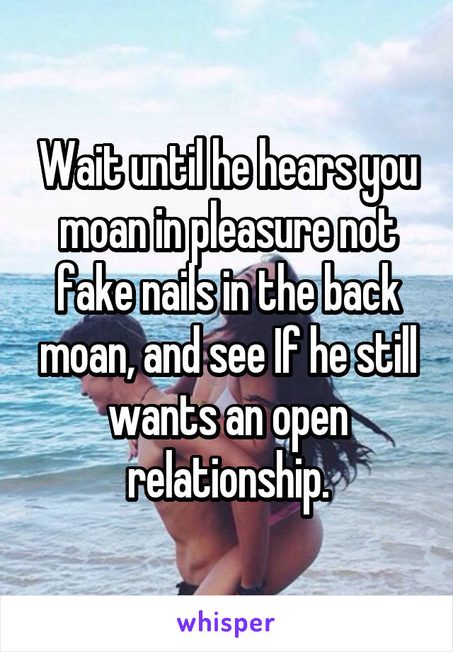 Wait until he hears you moan in pleasure not fake nails in the back moan, and see If he still wants an open relationship.