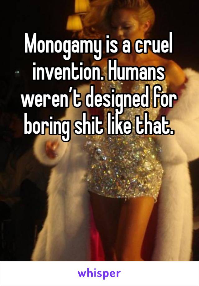 Monogamy is a cruel invention. Humans weren’t designed for boring shit like that. 