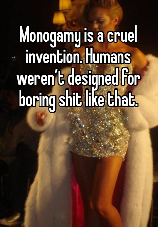 Monogamy is a cruel invention. Humans weren’t designed for boring shit like that. 