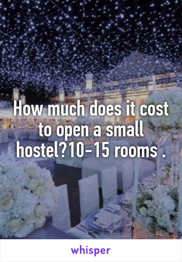 How much does it cost to open a small hostel?10-15 rooms .