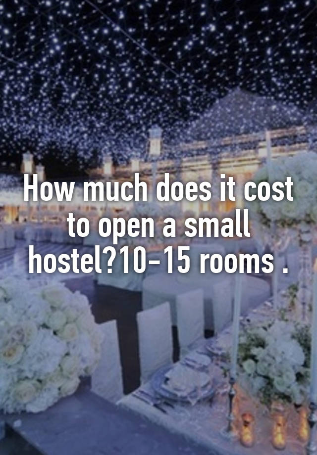 How much does it cost to open a small hostel?10-15 rooms .