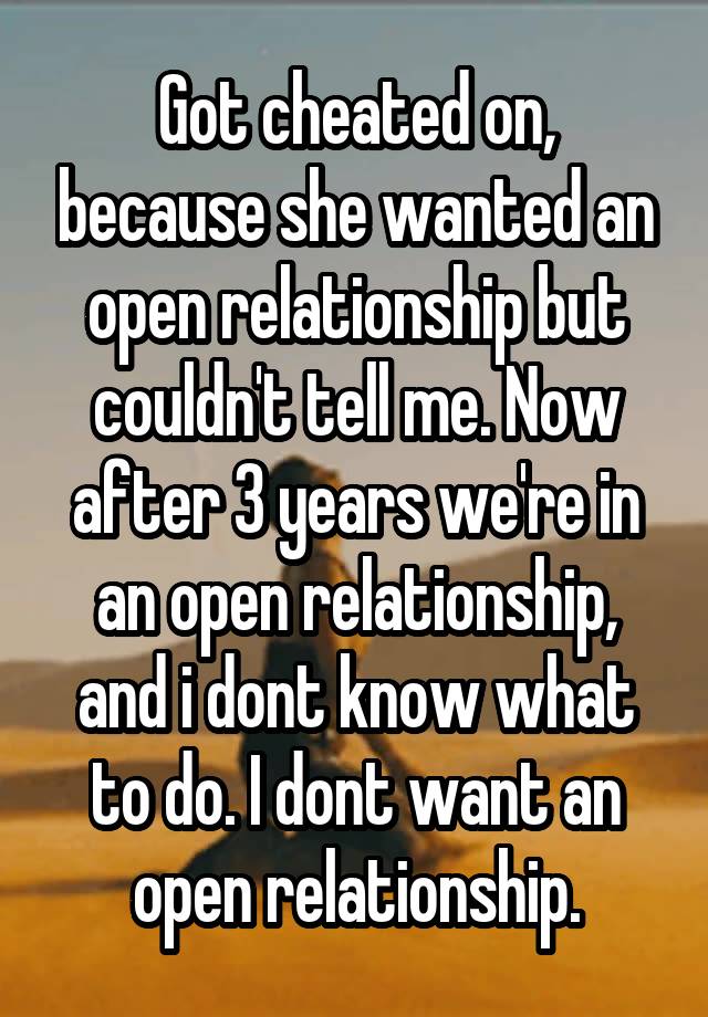 Got cheated on, because she wanted an open relationship but couldn't tell me. Now after 3 years we're in an open relationship, and i dont know what to do. I dont want an open relationship.