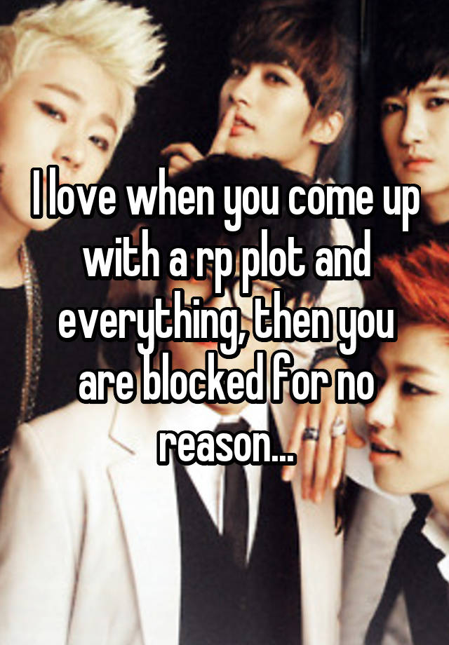 I love when you come up with a rp plot and everything, then you are blocked for no reason...