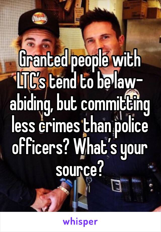 Granted people with LTC’s tend to be law-abiding, but committing less crimes than police officers? What’s your source?