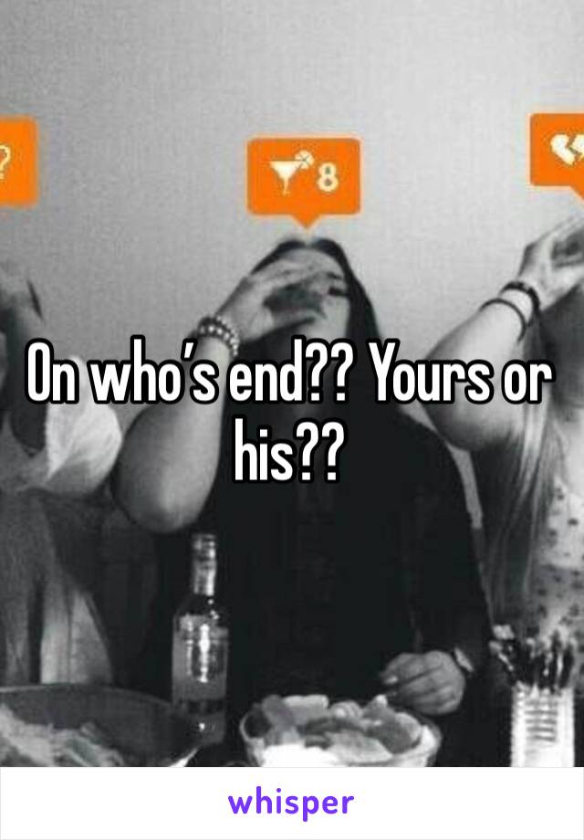 On who’s end?? Yours or his?? 